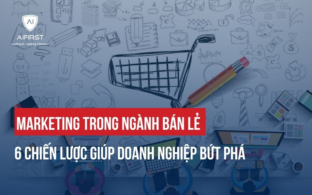 MARKETING TRONG NGÀNH BÁN LẺ: 6 CHIẾN LƯỢC GIÚP DOANH NGHIỆP BỨT PHÁ